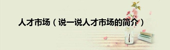 人才市場（說一說人才市場的簡介）