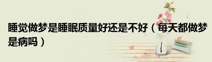 睡覺(jué)做夢(mèng)是睡眠質(zhì)量好還是不好（每天都做夢(mèng)是病嗎）