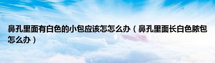 鼻孔里面有白色的小包應(yīng)該怎怎么辦（鼻孔里面長白色膿包怎么辦）