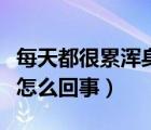 每天都很累渾身沒勁是怎么回事（渾身沒勁是怎么回事）