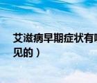 艾滋病早期癥狀有哪些表現(xiàn)???（艾滋病早期癥狀有哪些常見的）