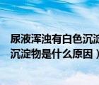 尿液渾濁有白色沉淀物是什么原因造成的（尿液渾濁有白色沉淀物是什么原因）