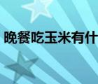 晚餐吃玉米有什么好處（晚餐吃玉米可以嗎）