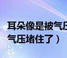 耳朵像是被氣壓堵住了聽力下降（耳朵像是被氣壓堵住了）