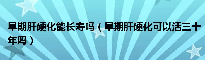 早期肝硬化能長壽嗎（早期肝硬化可以活三十年嗎）