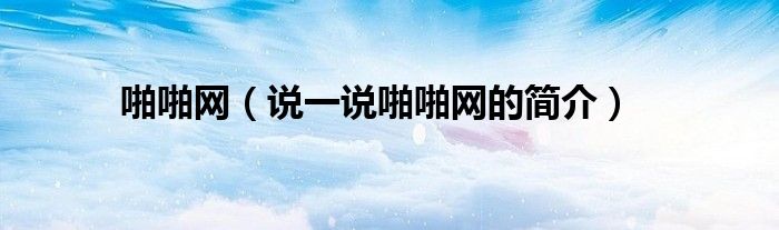 啪啪網(wǎng)（說(shuō)一說(shuō)啪啪網(wǎng)的簡(jiǎn)介）