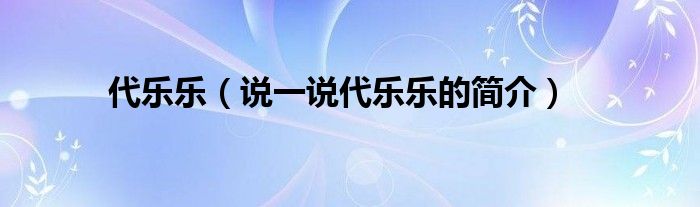 代樂樂（說一說代樂樂的簡介）