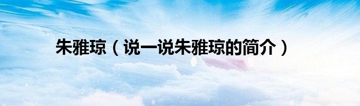 朱雅瓊（說一說朱雅瓊的簡介）