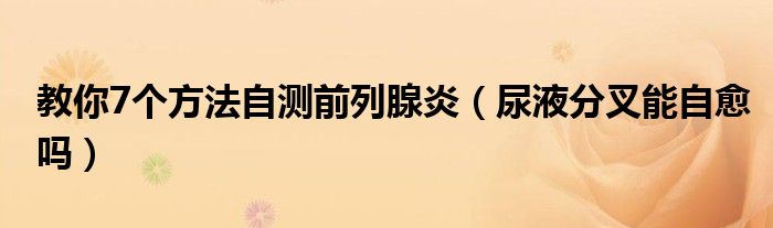 教你7個(gè)方法自測前列腺炎（尿液分叉能自愈嗎）