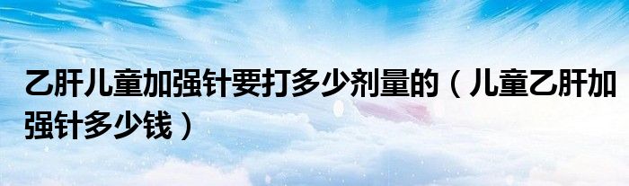 乙肝兒童加強(qiáng)針要打多少劑量的（兒童乙肝加強(qiáng)針多少錢(qián)）