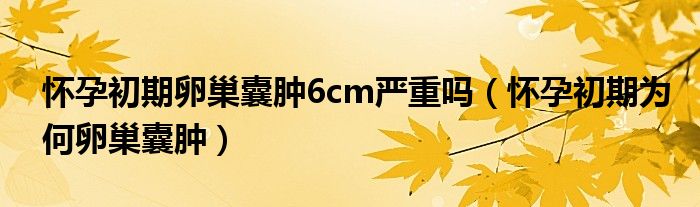 懷孕初期卵巢囊腫6cm嚴(yán)重嗎（懷孕初期為何卵巢囊腫）
