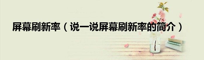 屏幕刷新率（說一說屏幕刷新率的簡介）