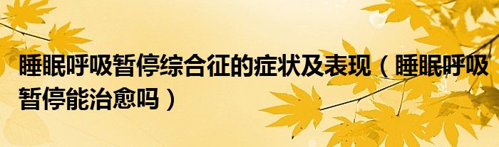 睡眠呼吸暫停綜合征的癥狀及表現(xiàn)（睡眠呼吸暫停能治愈嗎）