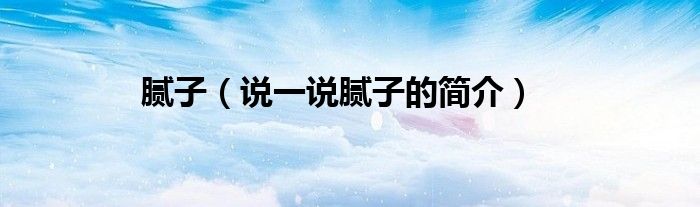 膩?zhàn)樱ㄕf一說膩?zhàn)拥暮?jiǎn)介）