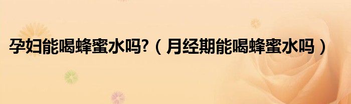 孕婦能喝蜂蜜水嗎?（月經(jīng)期能喝蜂蜜水嗎）