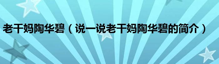 老干媽陶華碧（說一說老干媽陶華碧的簡介）