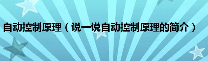 自動(dòng)控制原理（說(shuō)一說(shuō)自動(dòng)控制原理的簡(jiǎn)介）