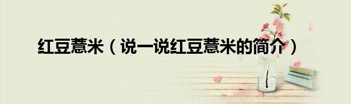 紅豆薏米（說一說紅豆薏米的簡介）