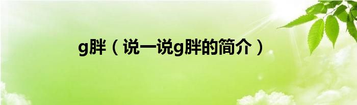 g胖（說(shuō)一說(shuō)g胖的簡(jiǎn)介）