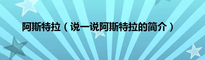 阿斯特拉（說一說阿斯特拉的簡介）