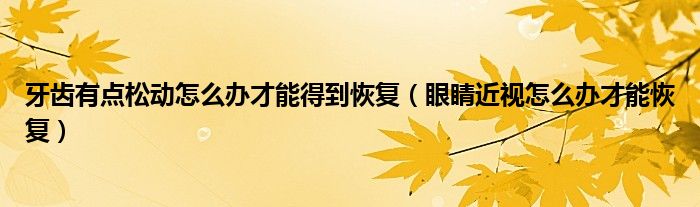牙齒有點松動怎么辦才能得到恢復（眼睛近視怎么辦才能恢復）
