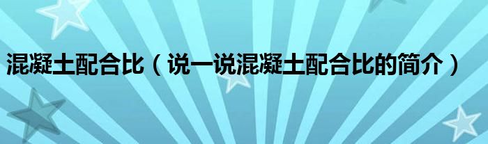 混凝土配合比（說(shuō)一說(shuō)混凝土配合比的簡(jiǎn)介）