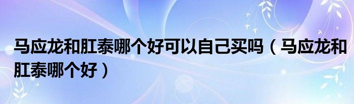 馬應(yīng)龍和肛泰哪個(gè)好可以自己買(mǎi)嗎（馬應(yīng)龍和肛泰哪個(gè)好）