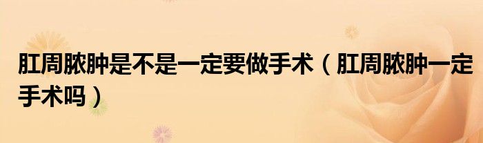 肛周膿腫是不是一定要做手術(shù)（肛周膿腫一定手術(shù)嗎）