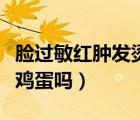 臉過敏紅腫發(fā)燙癢怎么快速恢復(fù)（臉過敏能吃雞蛋嗎）