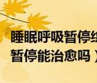睡眠呼吸暫停綜合征的癥狀及表現(xiàn)（睡眠呼吸暫停能治愈嗎）