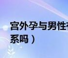 宮外孕與男性有關(guān)系嗎?（宮外孕跟男人有關(guān)系嗎）