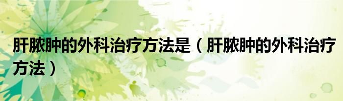 肝膿腫的外科治療方法是（肝膿腫的外科治療方法）
