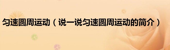 勻速圓周運動（說一說勻速圓周運動的簡介）