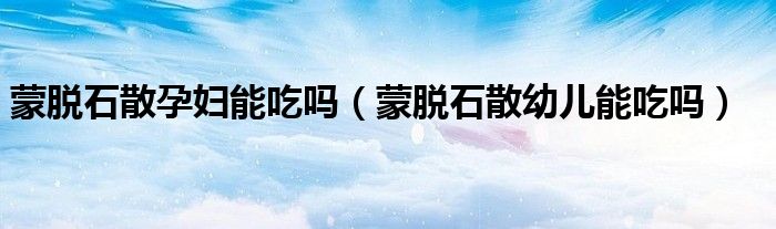 蒙脫石散孕婦能吃嗎（蒙脫石散幼兒能吃嗎）