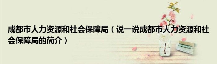 成都市人力資源和社會(huì)保障局（說一說成都市人力資源和社會(huì)保障局的簡(jiǎn)介）