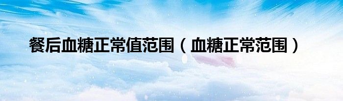 餐后血糖正常值范圍（血糖正常范圍）