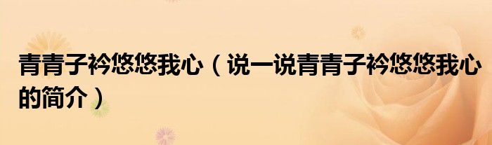 青青子衿悠悠我心（說(shuō)一說(shuō)青青子衿悠悠我心的簡(jiǎn)介）