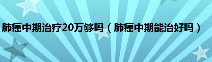 肺癌中期治療20萬夠嗎（肺癌中期能治好嗎）