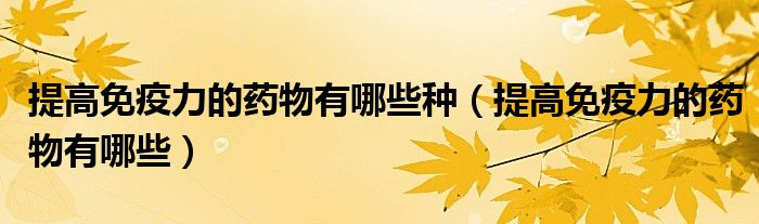 提高免疫力的藥物有哪些種（提高免疫力的藥物有哪些）