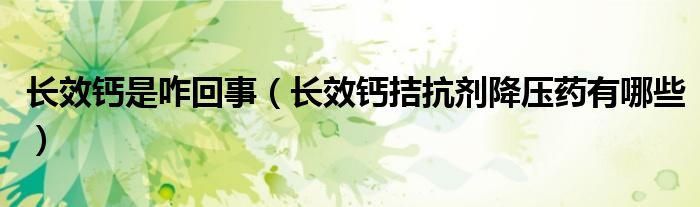 長效鈣是咋回事（長效鈣拮抗劑降壓藥有哪些）