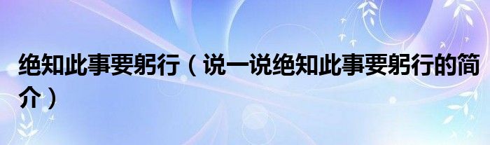 絕知此事要躬行（說(shuō)一說(shuō)絕知此事要躬行的簡(jiǎn)介）