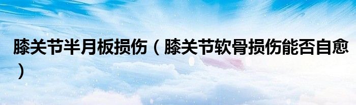 膝關(guān)節(jié)半月板損傷（膝關(guān)節(jié)軟骨損傷能否自愈）