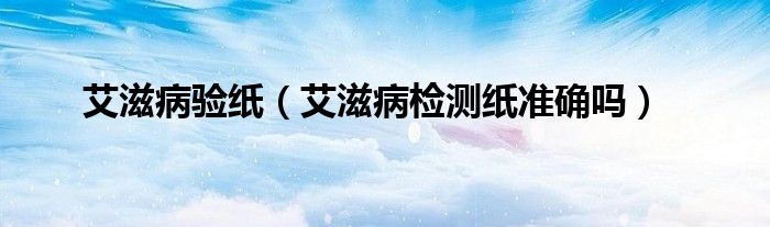 艾滋病驗紙（艾滋病檢測紙準確嗎）