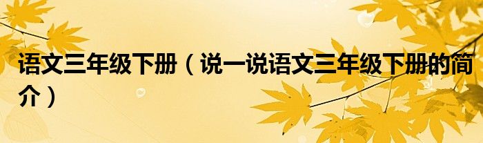 語文三年級下冊（說一說語文三年級下冊的簡介）