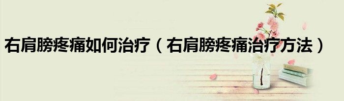 右肩膀疼痛如何治療（右肩膀疼痛治療方法）