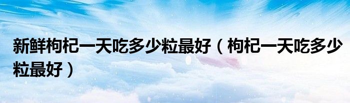 新鮮枸杞一天吃多少粒最好（枸杞一天吃多少粒最好）