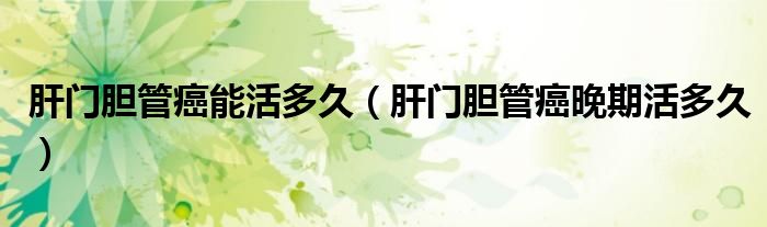 肝門膽管癌能活多久（肝門膽管癌晚期活多久）