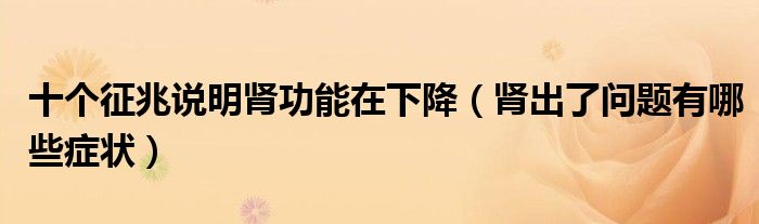 十個(gè)征兆說明腎功能在下降（腎出了問題有哪些癥狀）