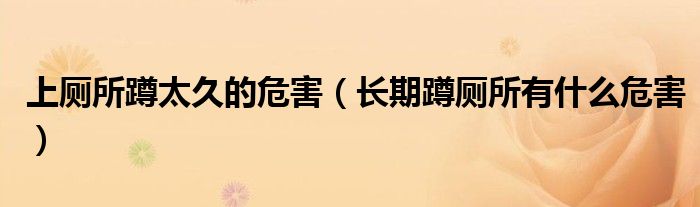 上廁所蹲太久的危害（長期蹲廁所有什么危害）