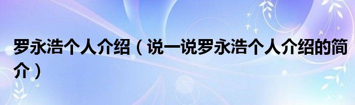 羅永浩個人介紹（說一說羅永浩個人介紹的簡介）